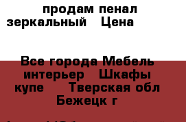 продам пенал зеркальный › Цена ­ 1 500 - Все города Мебель, интерьер » Шкафы, купе   . Тверская обл.,Бежецк г.